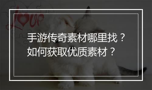 手游传奇素材哪里找？如何获取优质素材？