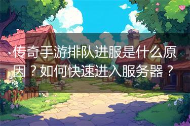 传奇手游排队进服是什么原因？如何快速进入服务器？