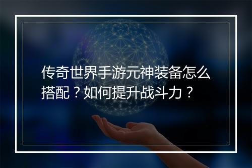 传奇世界手游元神装备怎么搭配？如何提升战斗力？