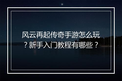 风云再起传奇手游怎么玩？新手入门教程有哪些？