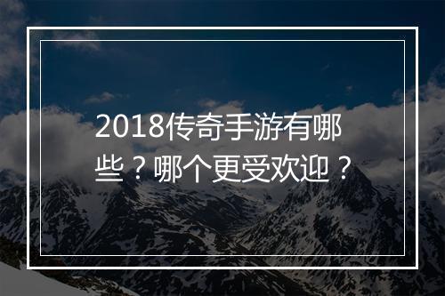 2018传奇手游有哪些？哪个更受欢迎？