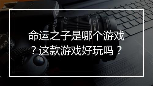 命运之子是哪个游戏？这款游戏好玩吗？