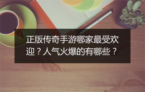 正版传奇手游哪家最受欢迎？人气火爆的有哪些？