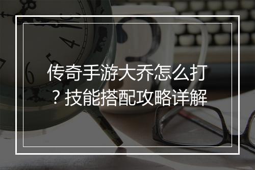 传奇手游大乔怎么打？技能搭配攻略详解