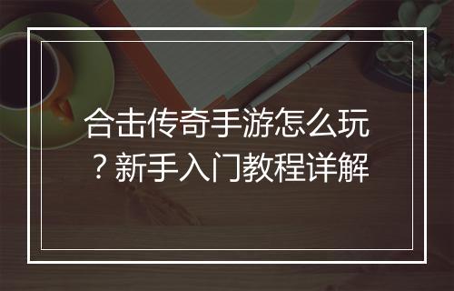 合击传奇手游怎么玩？新手入门教程详解
