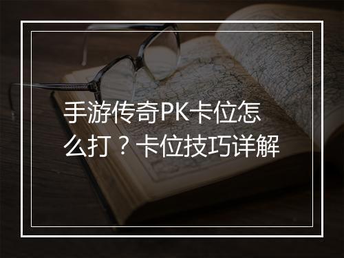 手游传奇PK卡位怎么打？卡位技巧详解