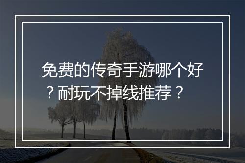 免费的传奇手游哪个好？耐玩不掉线推荐？