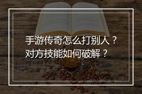 手游传奇怎么打别人？对方技能如何破解？