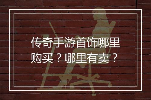 传奇手游首饰哪里购买？哪里有卖？