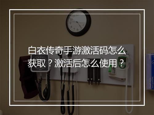 白衣传奇手游激活码怎么获取？激活后怎么使用？