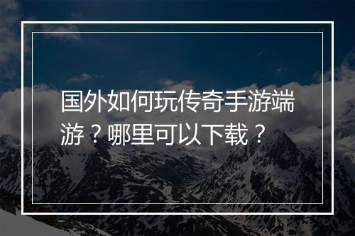 国外如何玩传奇手游端游？哪里可以下载？