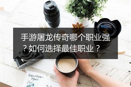 手游屠龙传奇哪个职业强？如何选择最佳职业？