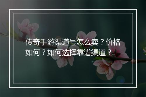 传奇手游渠道号怎么卖？价格如何？如何选择靠谱渠道？