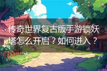 传奇世界复古版手游锁妖塔怎么开启？如何进入？