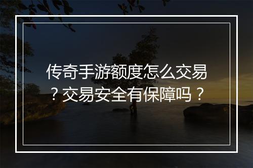 传奇手游额度怎么交易？交易安全有保障吗？
