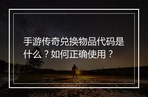 手游传奇兑换物品代码是什么？如何正确使用？