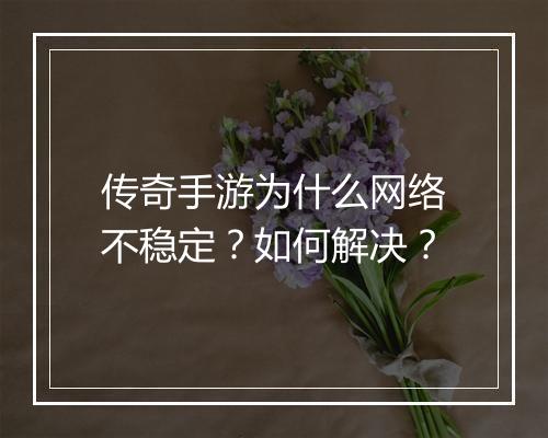 传奇手游为什么网络不稳定？如何解决？