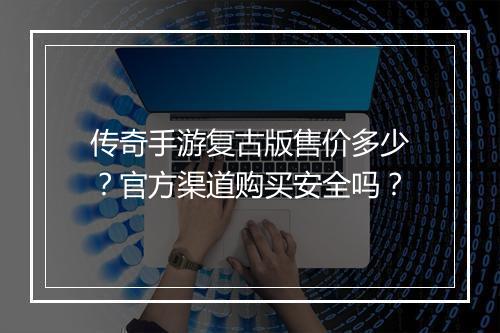 传奇手游复古版售价多少？官方渠道购买安全吗？