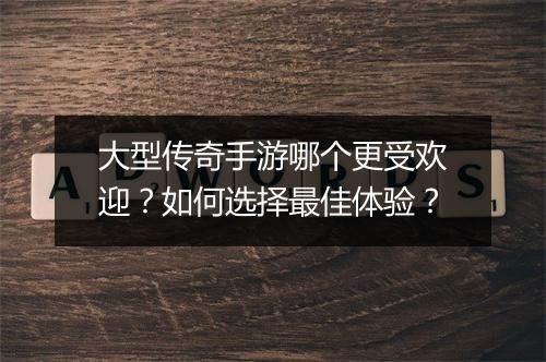 大型传奇手游哪个更受欢迎？如何选择最佳体验？