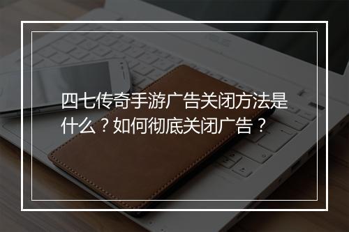 四七传奇手游广告关闭方法是什么？如何彻底关闭广告？