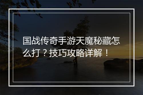 国战传奇手游天魔秘藏怎么打？技巧攻略详解！