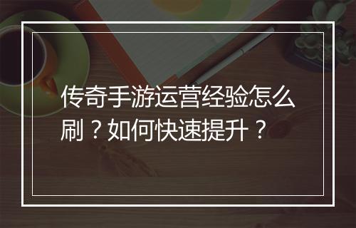 传奇手游运营经验怎么刷？如何快速提升？