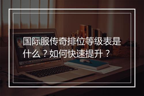 国际服传奇排位等级表是什么？如何快速提升？
