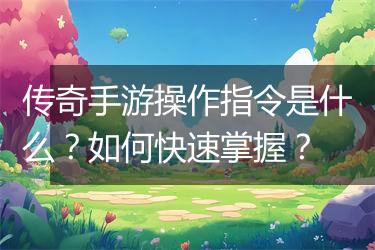 传奇手游操作指令是什么？如何快速掌握？