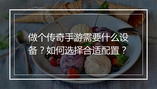做个传奇手游需要什么设备？如何选择合适配置？