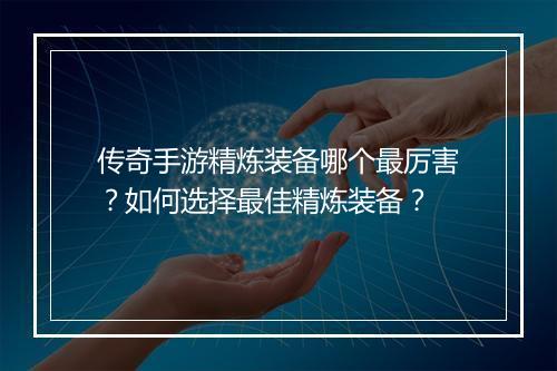 传奇手游精炼装备哪个最厉害？如何选择最佳精炼装备？