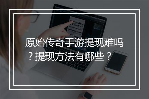 原始传奇手游提现难吗？提现方法有哪些？