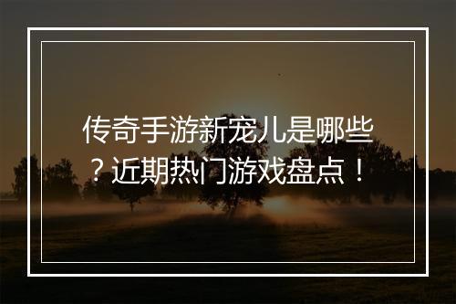 传奇手游新宠儿是哪些？近期热门游戏盘点！