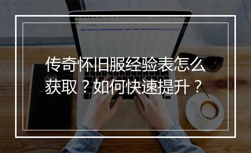 传奇怀旧服经验表怎么获取？如何快速提升？