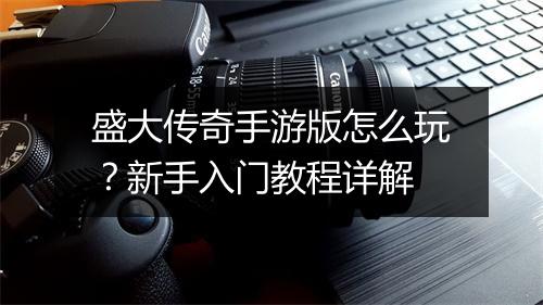 盛大传奇手游版怎么玩？新手入门教程详解