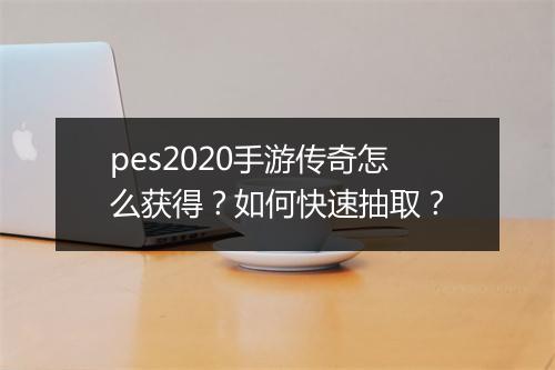 pes2020手游传奇怎么获得？如何快速抽取？