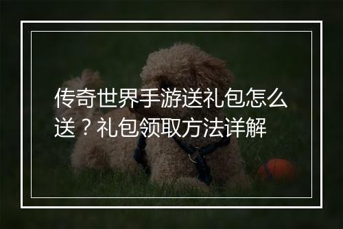 传奇世界手游送礼包怎么送？礼包领取方法详解