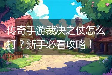 传奇手游裁决之仗怎么打？新手必看攻略！