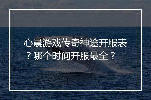 心晨游戏传奇神途开服表？哪个时间开服最全？