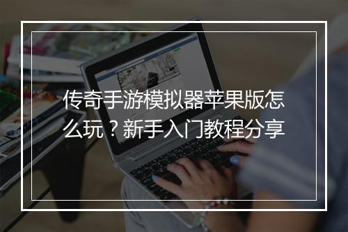 传奇手游模拟器苹果版怎么玩？新手入门教程分享