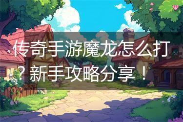 传奇手游魔龙怎么打？新手攻略分享！
