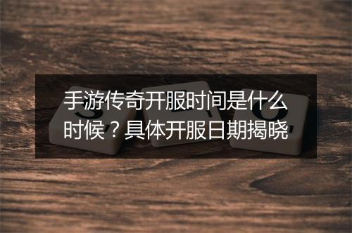 手游传奇开服时间是什么时候？具体开服日期揭晓