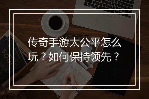 传奇手游太公平怎么玩？如何保持领先？