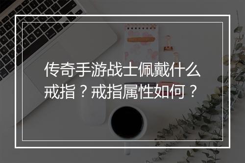 传奇手游战士佩戴什么戒指？戒指属性如何？