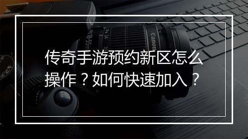 传奇手游预约新区怎么操作？如何快速加入？