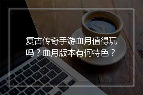 复古传奇手游血月值得玩吗？血月版本有何特色？