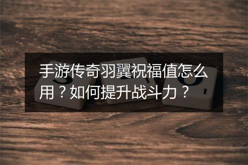 手游传奇羽翼祝福值怎么用?如何提升战斗力?