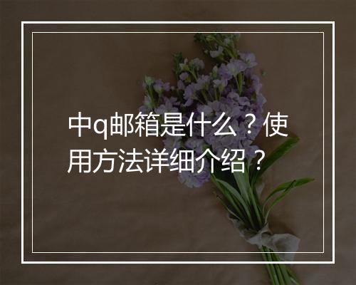 中q邮箱是什么？使用方法详细介绍？