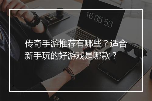 传奇手游推荐有哪些？适合新手玩的好游戏是哪款？