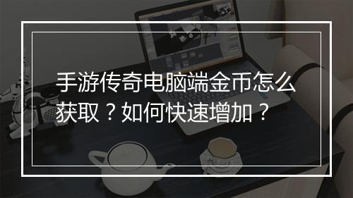 手游传奇电脑端金币怎么获取？如何快速增加？