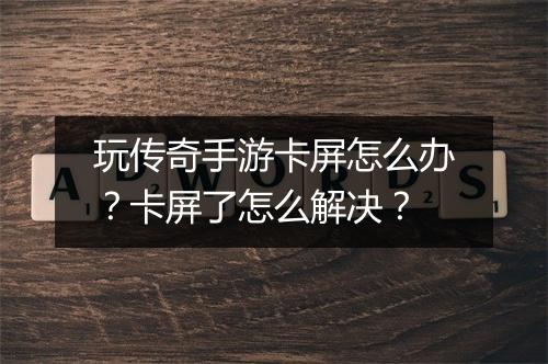 玩传奇手游卡屏怎么办？卡屏了怎么解决？